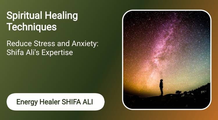 Spiritual Healing Techniques to Reduce Stress and Anxiety: Shifa Ali's Expertise